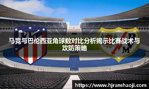 马竞与巴伦西亚角球数对比分析揭示比赛战术与攻防策略