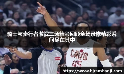 骑士与步行者激战三场精彩回顾全场录像精彩瞬间尽在其中