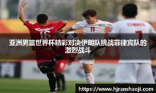 亚洲男篮世界杯精彩对决伊朗队挑战菲律宾队的激烈战斗
